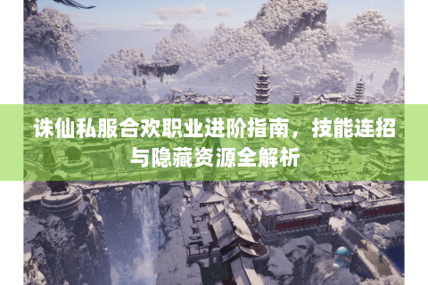 诛仙私服合欢职业进阶指南，技能连招与隐藏资源全解析