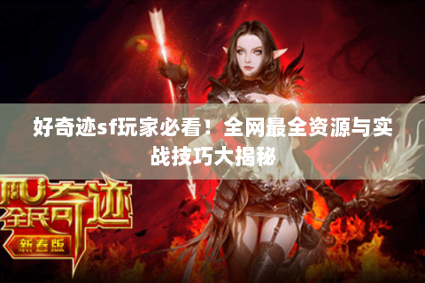 好奇迹sf玩家必看！全网最全资源与实战技巧大揭秘
