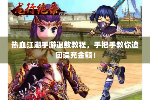 热血江湖手游退款教程，手把手教你追回误充金额！