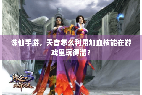 诛仙手游，天音怎么利用加血技能在游戏里玩得溜？