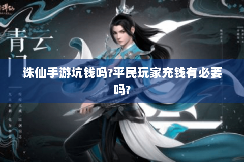 诛仙手游坑钱吗?平民玩家充钱有必要吗?