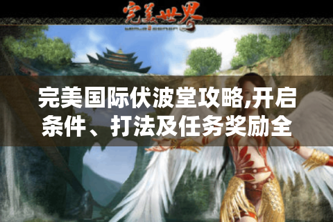 完美国际伏波堂攻略,开启条件、打法及任务奖励全知道！