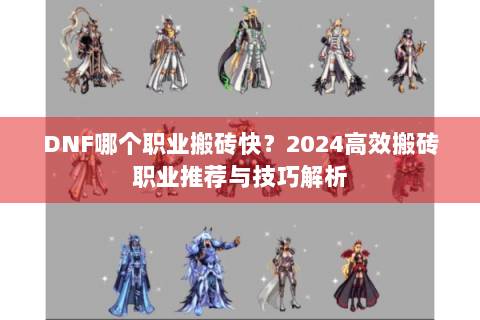 DNF哪个职业搬砖快？2024高效搬砖职业推荐与技巧解析