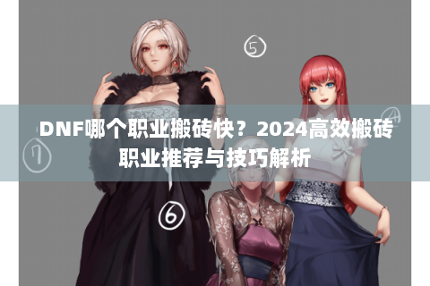 DNF哪个职业搬砖快？2024高效搬砖职业推荐与技巧解析