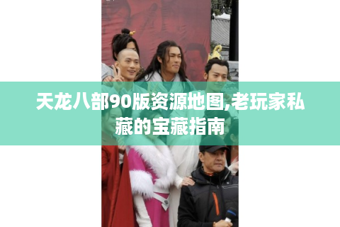 天龙八部90版资源地图,老玩家私藏的宝藏指南