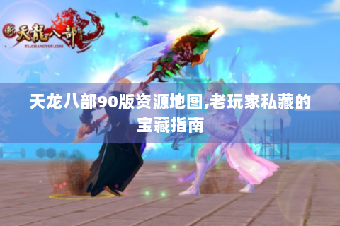 天龙八部90版资源地图,老玩家私藏的宝藏指南