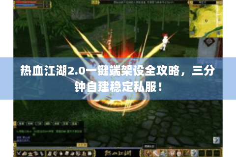 热血江湖2.0一键端架设全攻略，三分钟自建稳定私服！
