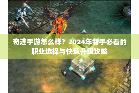 奇迹手游怎么样？2024年新手必看的职业选择与快速升级攻略
