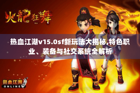 热血江湖v15.0sf新玩法大揭秘,特色职业、装备与社交系统全解析