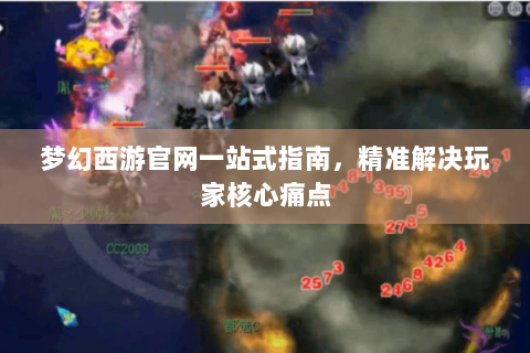 梦幻西游官网一站式指南，精准解决玩家核心痛点