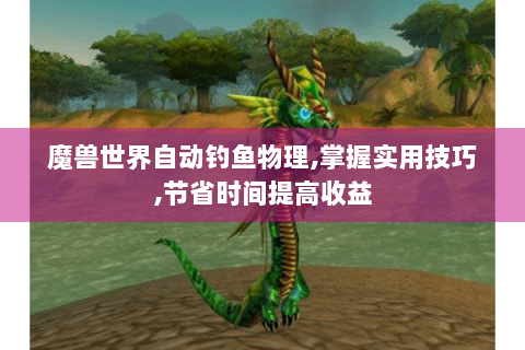 魔兽世界自动钓鱼物理,掌握实用技巧,节省时间提高收益