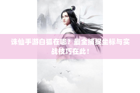 诛仙手游白狐在哪？最全捕捉坐标与实战技巧在此！