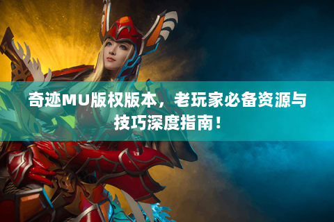 奇迹MU版权版本，老玩家必备资源与技巧深度指南！