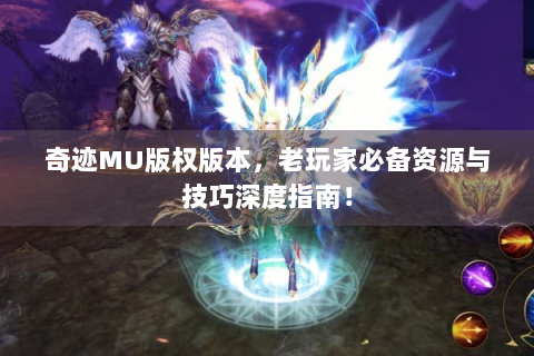 奇迹MU版权版本，老玩家必备资源与技巧深度指南！