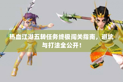 热血江湖五转任务终极闯关指南，避坑与打法全公开！