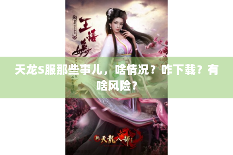 天龙S服那些事儿，啥情况？咋下载？有啥风险？