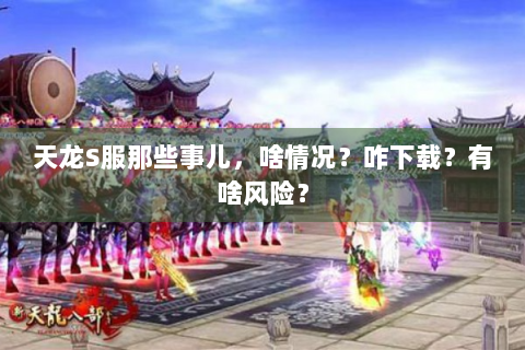 天龙S服那些事儿，啥情况？咋下载？有啥风险？