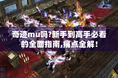 奇迹mu吗?新手到高手必看的全面指南,痛点全解！