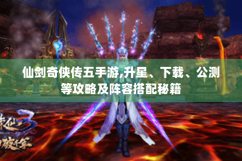 仙剑奇侠传五手游,升星、下载、公测等攻略及阵容搭配秘籍