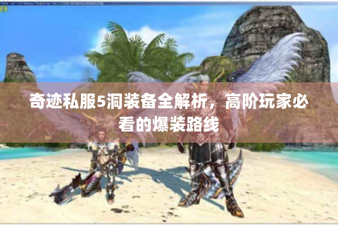 奇迹私服5洞装备全解析，高阶玩家必看的爆装路线