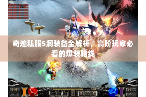 奇迹私服5洞装备全解析，高阶玩家必看的爆装路线