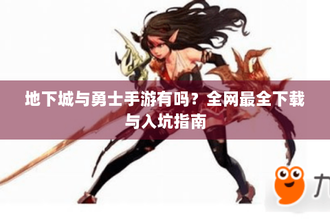 地下城与勇士手游有吗？全网最全下载与入坑指南