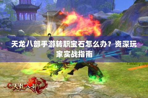 天龙八部手游转职宝石怎么办？资深玩家实战指南