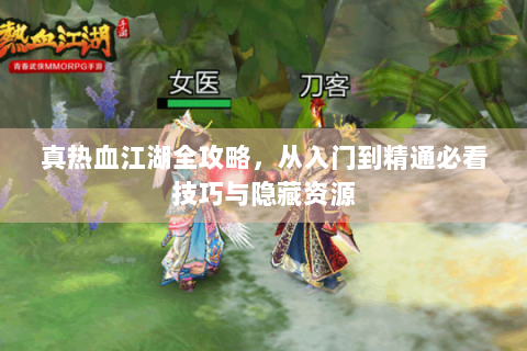 真热血江湖全攻略，从入门到精通必看技巧与隐藏资源