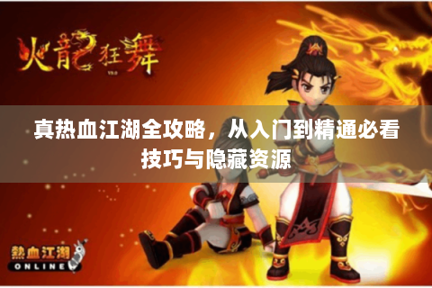 真热血江湖全攻略，从入门到精通必看技巧与隐藏资源