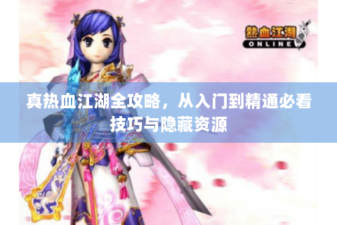 真热血江湖全攻略，从入门到精通必看技巧与隐藏资源