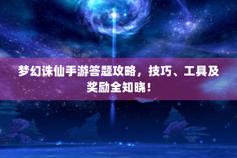 梦幻诛仙手游答题攻略，技巧、工具及奖励全知晓！