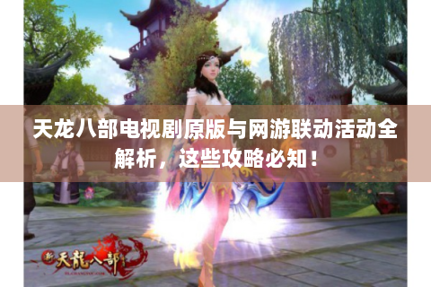 天龙八部电视剧原版与网游联动活动全解析，这些攻略必知！