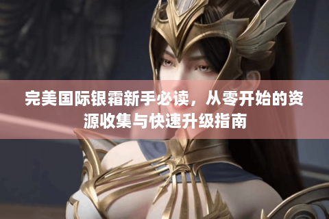 完美国际银霜新手必读，从零开始的资源收集与快速升级指南