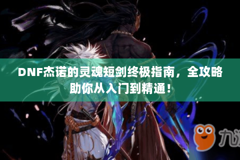DNF杰诺的灵魂短剑终极指南，全攻略助你从入门到精通！