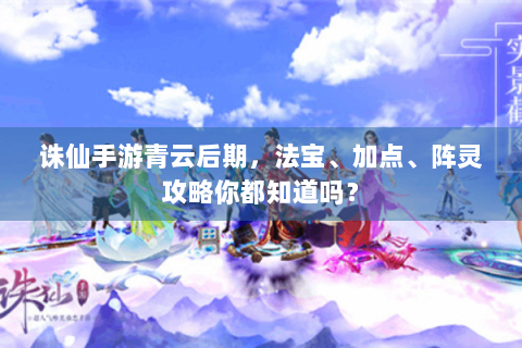 诛仙手游青云后期，法宝、加点、阵灵攻略你都知道吗？