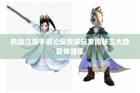 热血江湖手游论坛资深玩家揭秘三大隐藏资源库