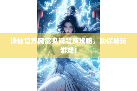 诛仙官方网常见问题及攻略，助你畅玩游戏！