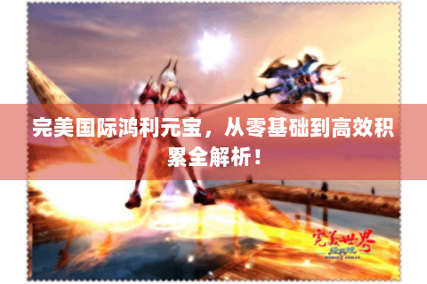 完美国际鸿利元宝，从零基础到高效积累全解析！