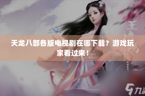 天龙八部各版电视剧在哪下载？游戏玩家看过来！