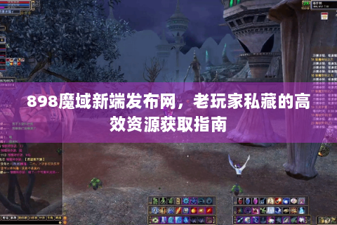 898魔域新端发布网，老玩家私藏的高效资源获取指南