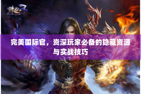 完美国际官，资深玩家必备的隐藏资源与实战技巧