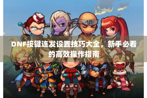 DNF按键连发设置技巧大全，新手必看的高效操作指南