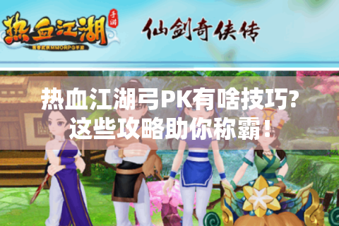 热血江湖弓PK有啥技巧?这些攻略助你称霸！