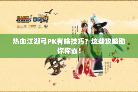 热血江湖弓PK有啥技巧？这些攻略助你称霸！