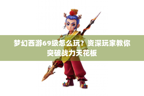 梦幻西游69级怎么玩？资深玩家教你突破战力天花板