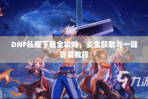 DNF私服下载全攻略，安全获取与一键安装教程