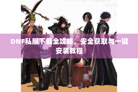 DNF私服下载全攻略，安全获取与一键安装教程