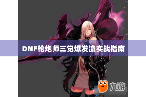DNF枪炮师三觉爆发流实战指南