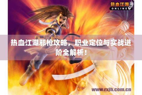 热血江湖邪枪攻略，职业定位与实战进阶全解析！