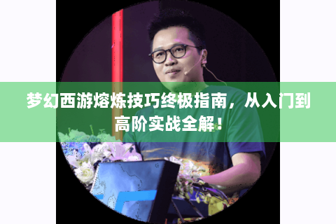 梦幻西游熔炼技巧终极指南，从入门到高阶实战全解！
